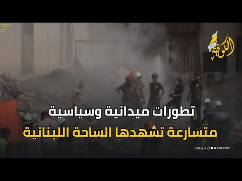 تطورات ميدانية وسياسية متسارعة تشهدها الساحة اللبنانية.. الكوفية ترصد التفاصيل