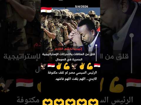 اثيوبيا تخشى القادم قلق من العلاقات والتحركات الاستراتيجية المصرية في الصومال