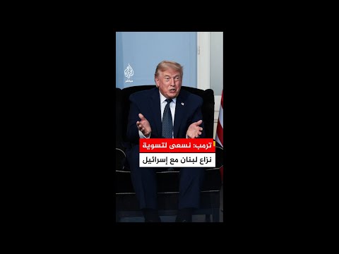 ترمب: نريد أن نرى كيف يمكننا تسوية النزاع في لبنان وعلينا أن نتحدث مع إسرائيل بهذا الشأن