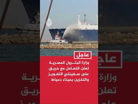 وزارة البترول المصرية تعلن التعامل مع حريق على سفينتي التغويز والتخزين في ميناء دمياط