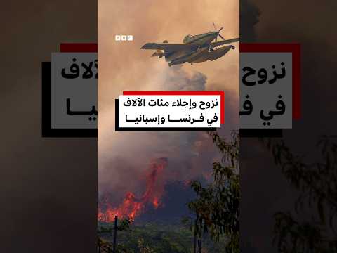 أكثر من 300 ألف شخص يفرون من حرائق الغابات في فرنسا وإسبانيا
