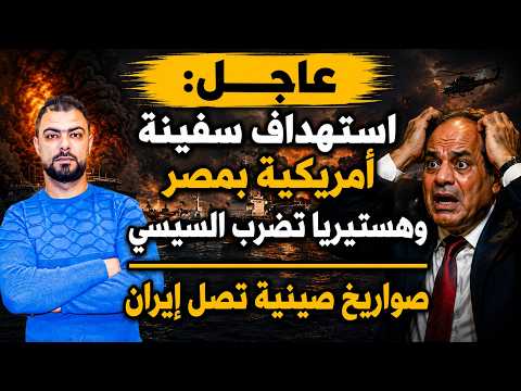عاجل: استهداف سفينة أمريكية بمصر وهستيريا تضرب السيسي | صواريخ صينية تصل إيران