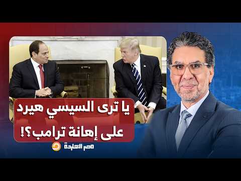 ناصر: ترامب أهان السيسي وقال على مصر دولة فاشلة ومش عظيمة.. يا ترى هيقدر يرد؟!