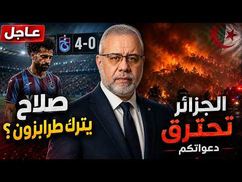 عاجل // الجزائر تحترق.. وصلاح يرحل بعد رباعية طرابزون؟ وسالمونيلا البيض تضرب أوروبا