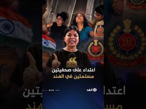 «بعدما عرفوا أننا مسلمتان زاد الاعتداء علينا».. غضب واسع في الهند بسبب صحفيتين مسلمتين
