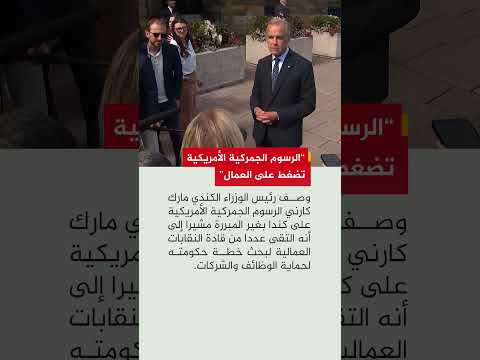 رئيس الوزراء الكندي مارك كارني يصف الرسوم الجمركية الأمريكية على كندا بغير المبررة